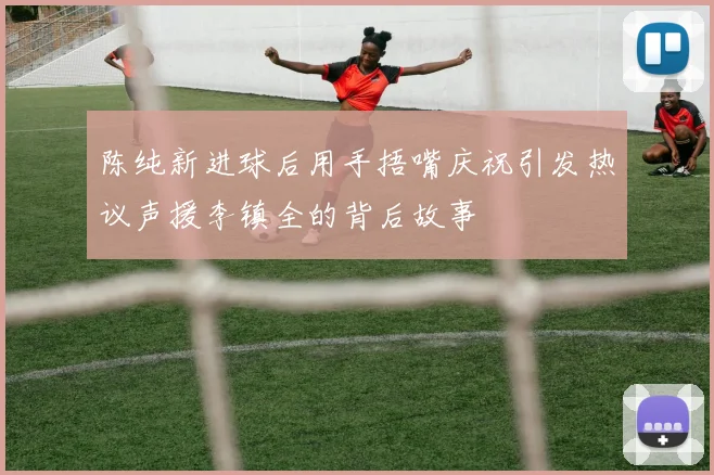 陈纯新进球后用手捂嘴庆祝引发热议声援李镇全的背后故事