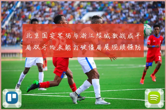 北京国安客场与浙江绿城激战成平局双方均未能打破僵局展现顽强防守实力
