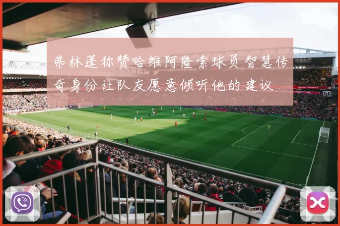 弗林蓬称赞哈维阿隆索球员智慧传奇身份让队友愿意倾听他的建议