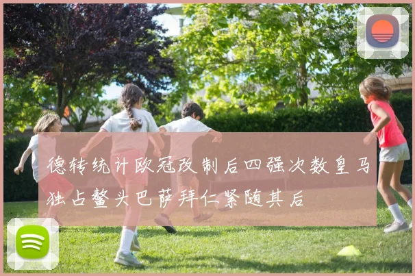 德转统计欧冠改制后四强次数皇马独占鳌头巴萨拜仁紧随其后