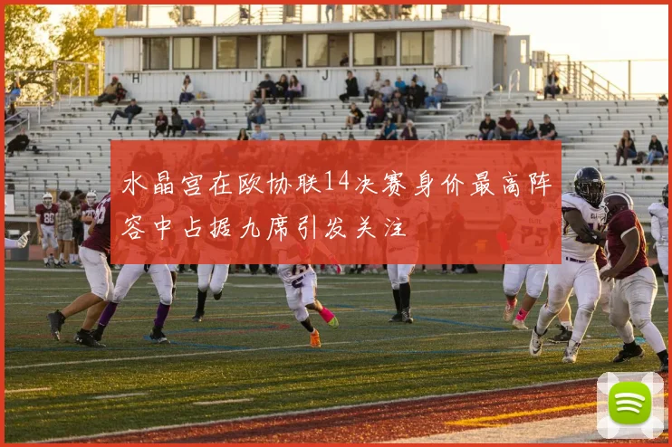 水晶宫在欧协联14决赛身价最高阵容中占据九席引发关注