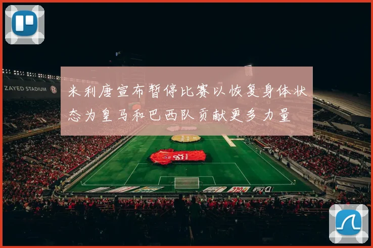 米利唐宣布暂停比赛以恢复身体状态为皇马和巴西队贡献更多力量