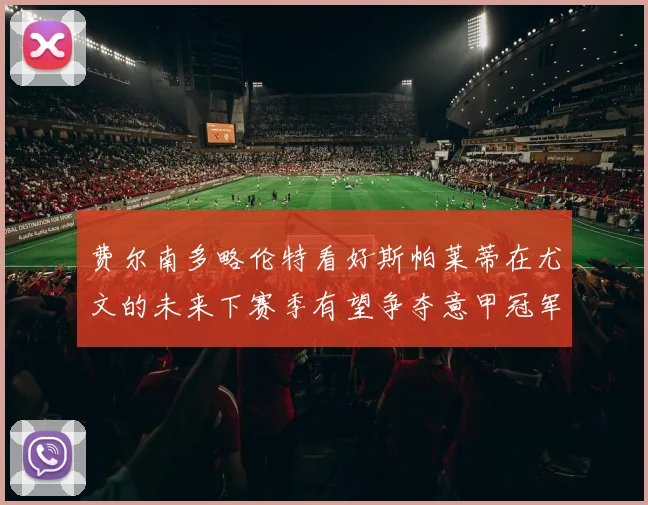 费尔南多略伦特看好斯帕莱蒂在尤文的未来下赛季有望争夺意甲冠军