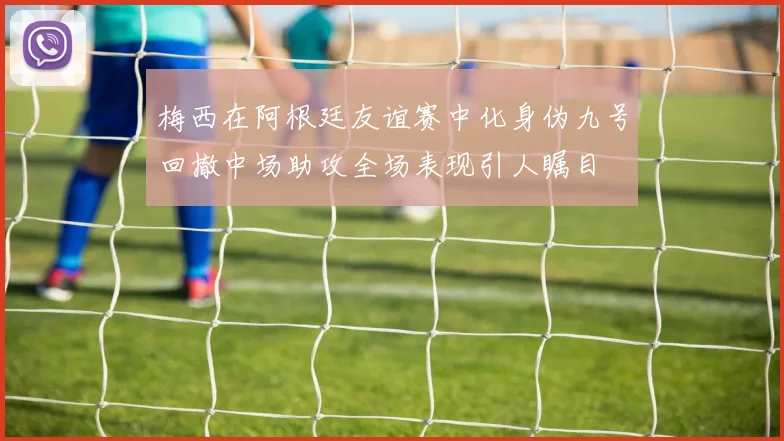 梅西在阿根廷友谊赛中化身伪九号回撤中场助攻全场表现引人瞩目