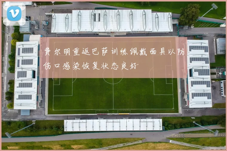 费尔明重返巴萨训练佩戴面具以防伤口感染恢复状态良好