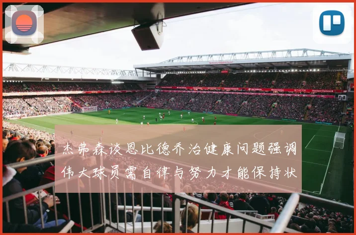 杰弗森谈恩比德乔治健康问题强调伟大球员需自律与努力才能保持状态