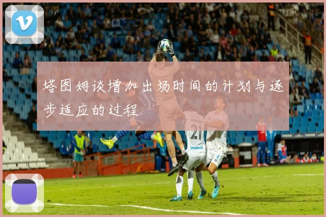 塔图姆谈增加出场时间的计划与逐步适应的过程