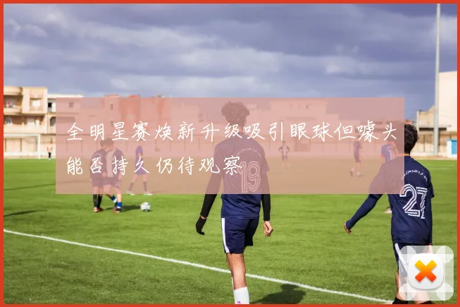 全明星赛焕新升级吸引眼球但噱头能否持久仍待观察