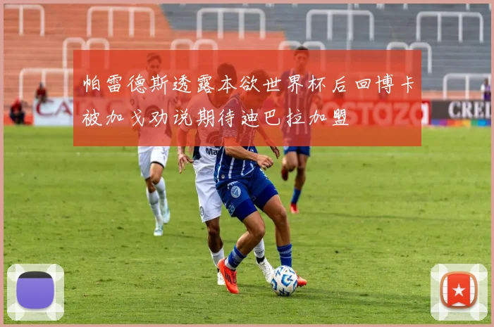 帕雷德斯透露本欲世界杯后回博卡被加戈劝说期待迪巴拉加盟
