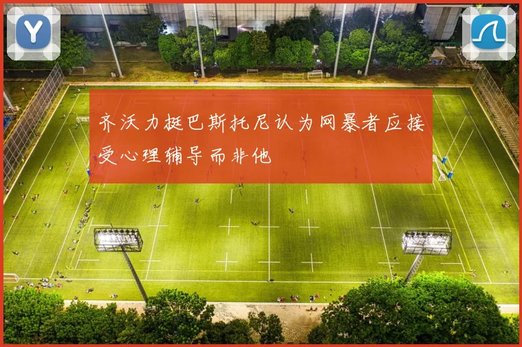 齐沃力挺巴斯托尼认为网暴者应接受心理辅导而非他