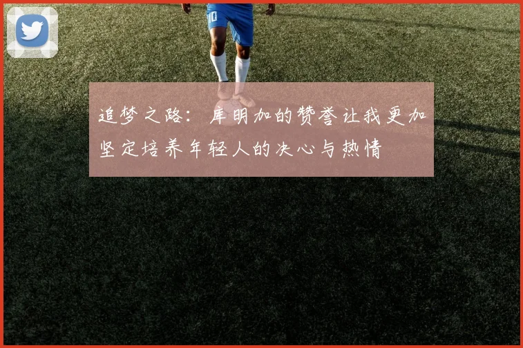 追梦之路：库明加的赞誉让我更加坚定培养年轻人的决心与热情