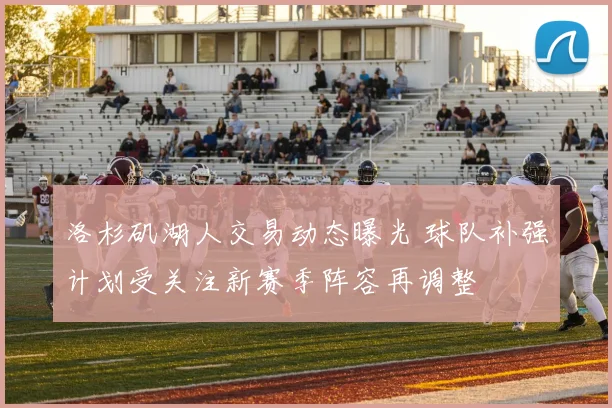 洛杉矶湖人交易动态曝光 球队补强计划受关注新赛季阵容再调整