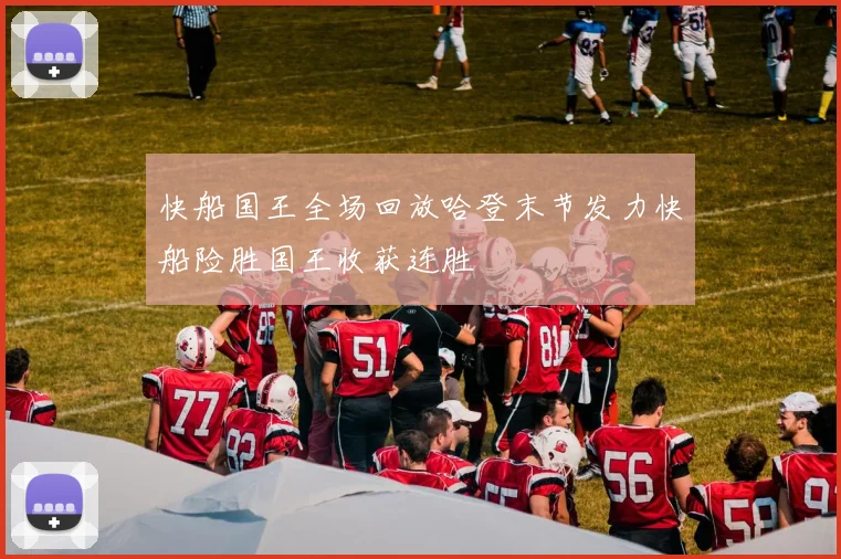 快船国王全场回放哈登末节发力快船险胜国王收获连胜