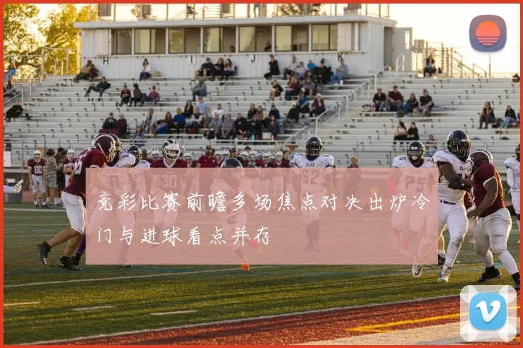 竞彩比赛前瞻多场焦点对决出炉冷门与进球看点并存